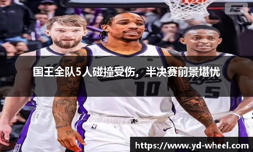 国王全队5人碰撞受伤，半决赛前景堪忧
