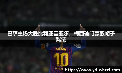巴萨主场大胜比利亚雷亚尔，梅西破门豪取帽子戏法
