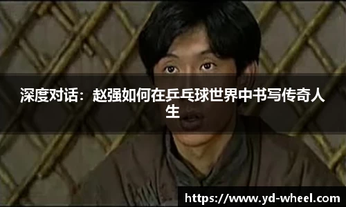 深度对话：赵强如何在乒乓球世界中书写传奇人生