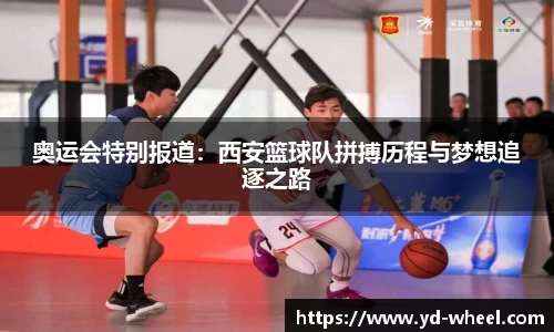 奥运会特别报道：西安篮球队拼搏历程与梦想追逐之路