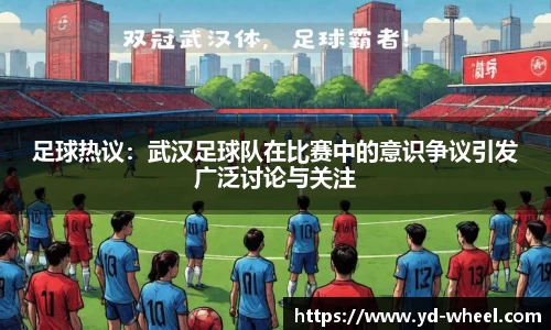 足球热议：武汉足球队在比赛中的意识争议引发广泛讨论与关注