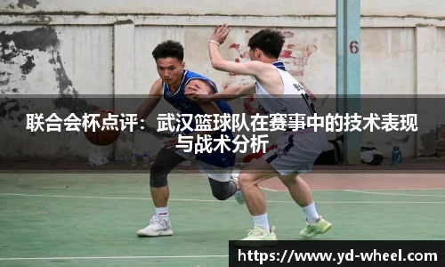 联合会杯点评：武汉篮球队在赛事中的技术表现与战术分析