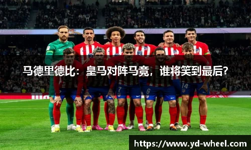马德里德比：皇马对阵马竞，谁将笑到最后？
