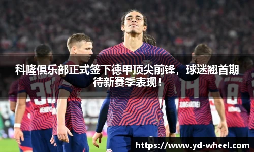 科隆俱乐部正式签下德甲顶尖前锋，球迷翘首期待新赛季表现！