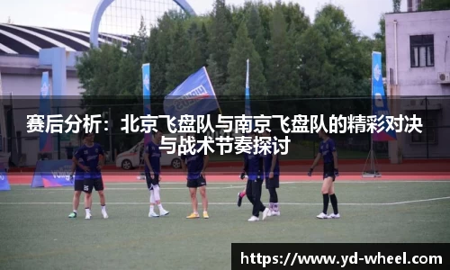赛后分析：北京飞盘队与南京飞盘队的精彩对决与战术节奏探讨