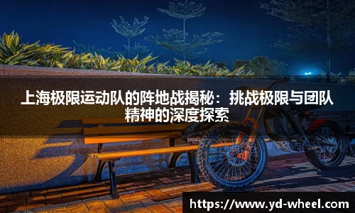 上海极限运动队的阵地战揭秘：挑战极限与团队精神的深度探索