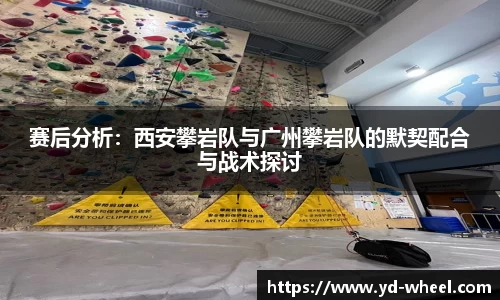 赛后分析：西安攀岩队与广州攀岩队的默契配合与战术探讨