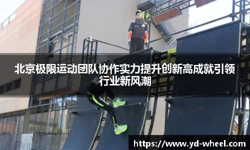北京极限运动团队协作实力提升创新高成就引领行业新风潮
