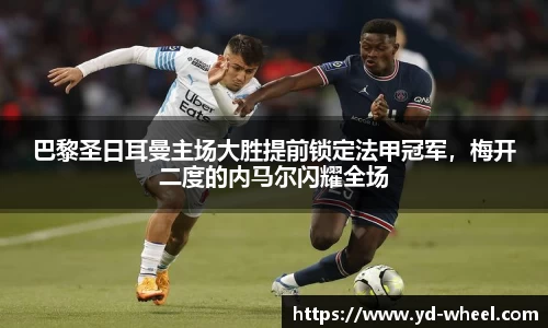 巴黎圣日耳曼主场大胜提前锁定法甲冠军，梅开二度的内马尔闪耀全场