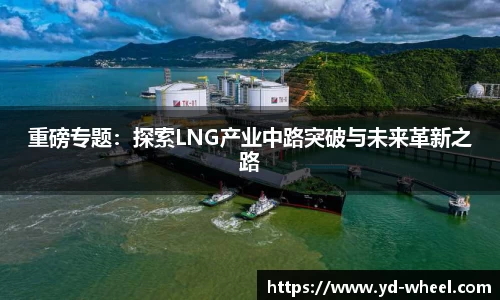 重磅专题：探索LNG产业中路突破与未来革新之路
