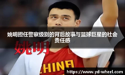 姚明担任警察级别的背后故事与篮球巨星的社会责任感