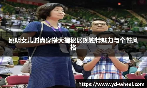 姚明女儿时尚穿搭大揭秘展现独特魅力与个性风格