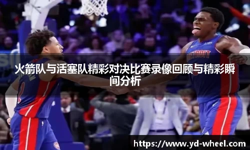 火箭队与活塞队精彩对决比赛录像回顾与精彩瞬间分析