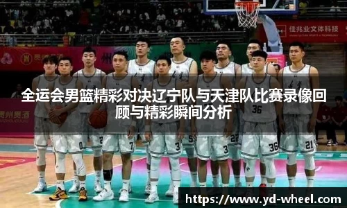 全运会男篮精彩对决辽宁队与天津队比赛录像回顾与精彩瞬间分析
