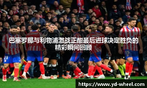 巴塞罗那与利物浦激战正酣最后进球决定胜负的精彩瞬间回顾