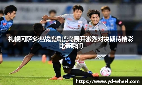 札幌冈萨多迎战鹿角鹿岛展开激烈对决期待精彩比赛瞬间