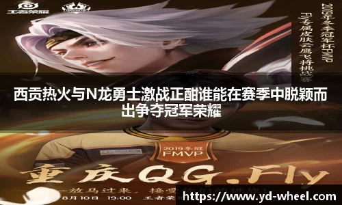 西贡热火与N龙勇士激战正酣谁能在赛季中脱颖而出争夺冠军荣耀