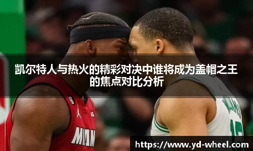 凯尔特人与热火的精彩对决中谁将成为盖帽之王的焦点对比分析